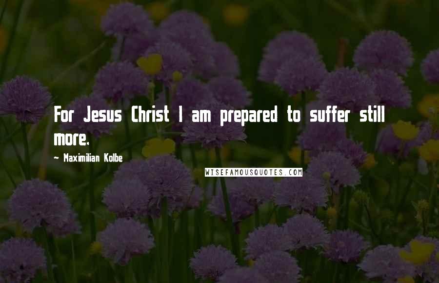 Maximilian Kolbe Quotes: For Jesus Christ I am prepared to suffer still more.