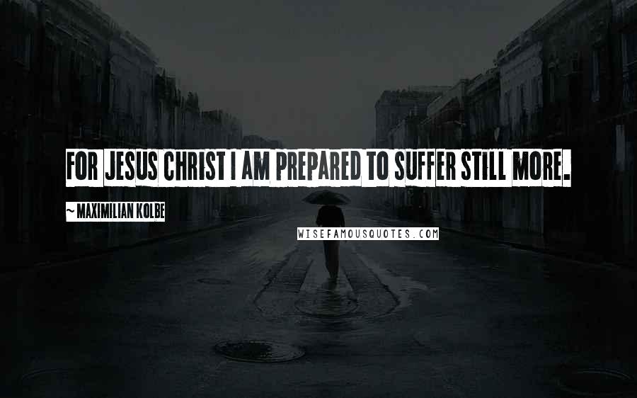 Maximilian Kolbe Quotes: For Jesus Christ I am prepared to suffer still more.