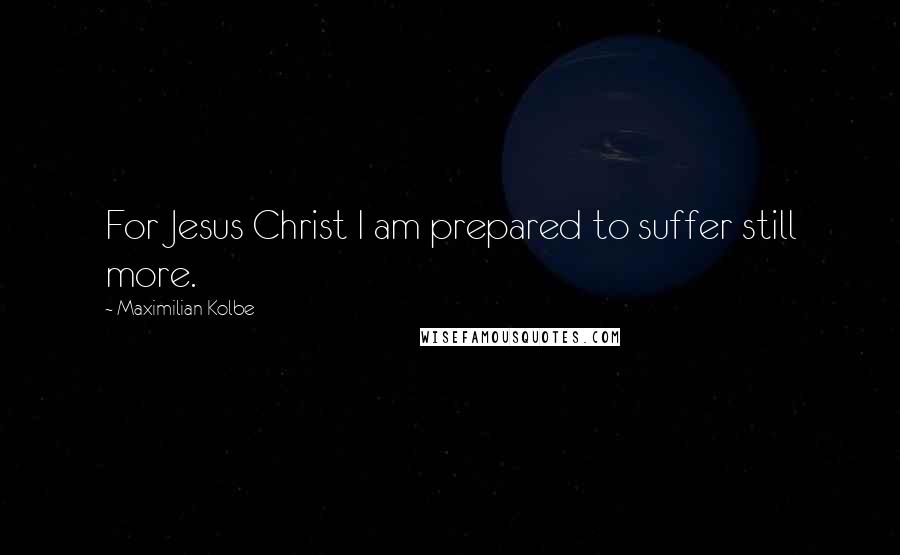 Maximilian Kolbe Quotes: For Jesus Christ I am prepared to suffer still more.