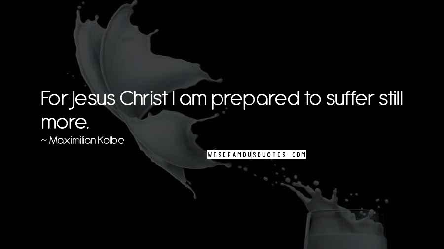 Maximilian Kolbe Quotes: For Jesus Christ I am prepared to suffer still more.