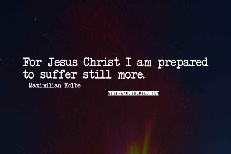 Maximilian Kolbe Quotes: For Jesus Christ I am prepared to suffer still more.