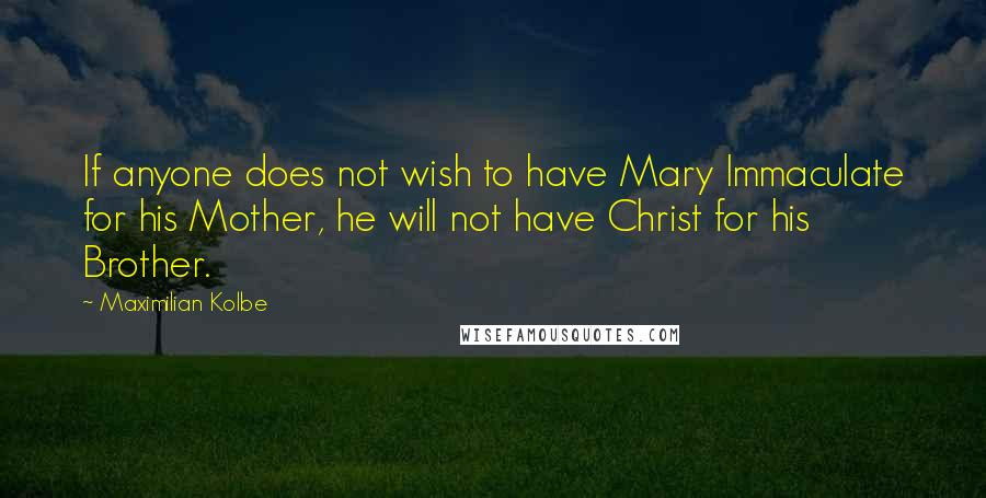 Maximilian Kolbe Quotes: If anyone does not wish to have Mary Immaculate for his Mother, he will not have Christ for his Brother.