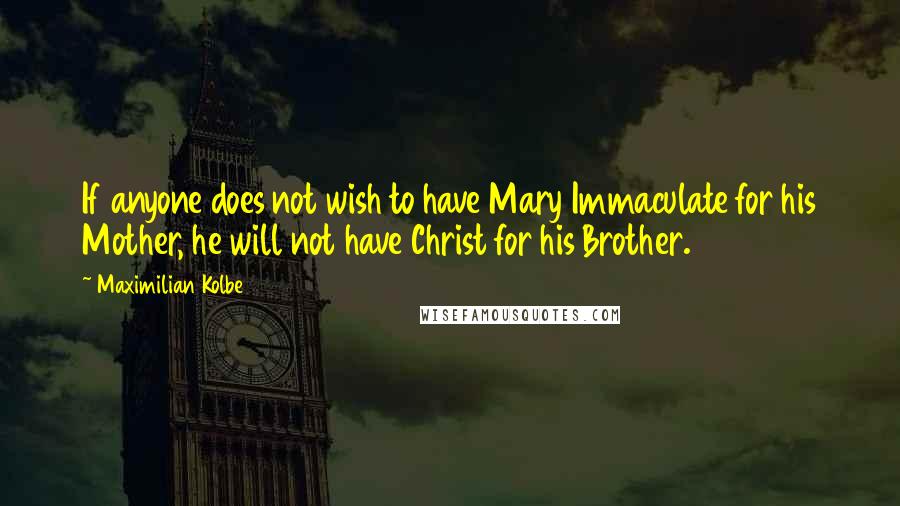 Maximilian Kolbe Quotes: If anyone does not wish to have Mary Immaculate for his Mother, he will not have Christ for his Brother.