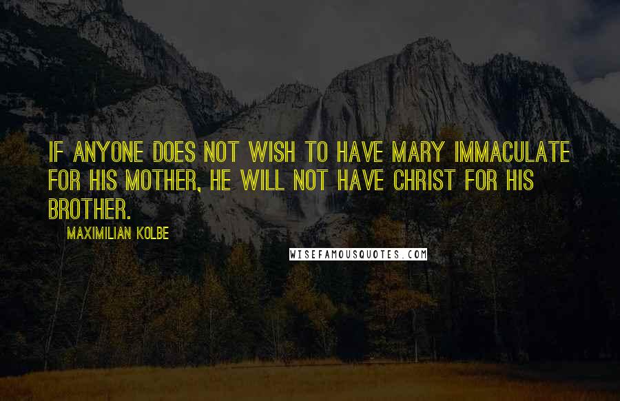 Maximilian Kolbe Quotes: If anyone does not wish to have Mary Immaculate for his Mother, he will not have Christ for his Brother.
