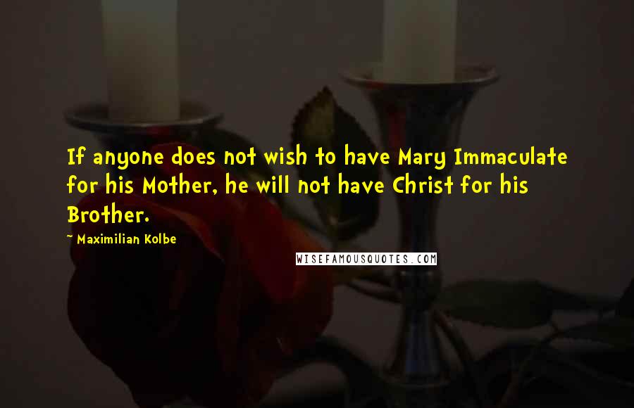 Maximilian Kolbe Quotes: If anyone does not wish to have Mary Immaculate for his Mother, he will not have Christ for his Brother.