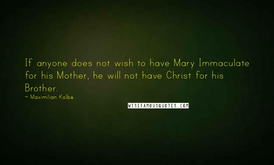 Maximilian Kolbe Quotes: If anyone does not wish to have Mary Immaculate for his Mother, he will not have Christ for his Brother.