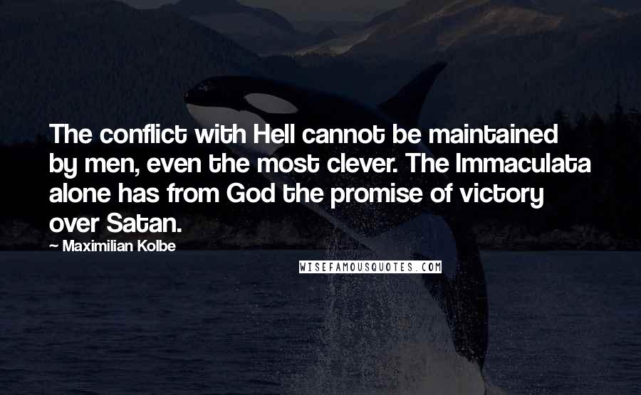 Maximilian Kolbe Quotes: The conflict with Hell cannot be maintained by men, even the most clever. The Immaculata alone has from God the promise of victory over Satan.