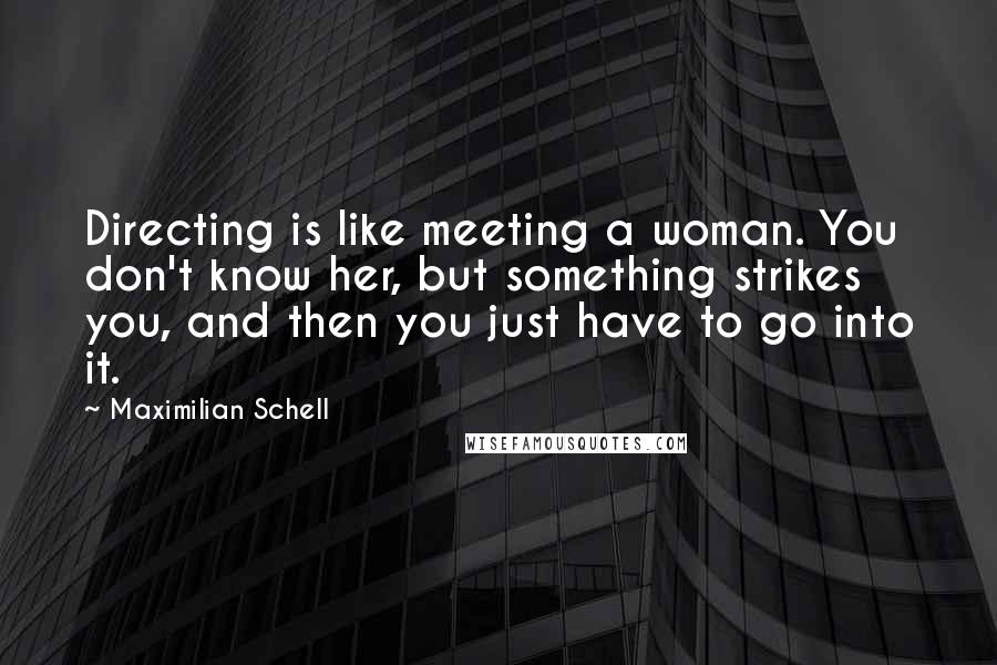 Maximilian Schell Quotes: Directing is like meeting a woman. You don't know her, but something strikes you, and then you just have to go into it.