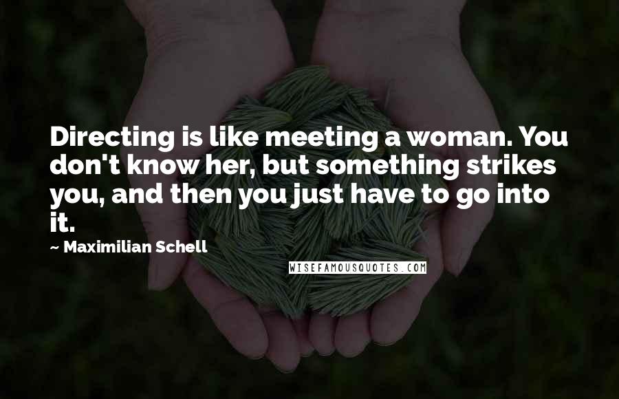 Maximilian Schell Quotes: Directing is like meeting a woman. You don't know her, but something strikes you, and then you just have to go into it.