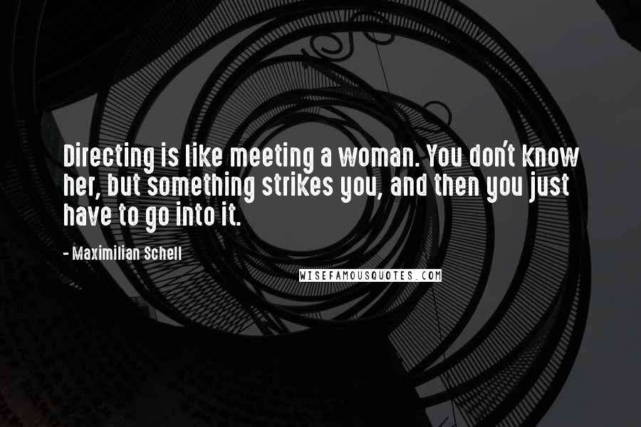 Maximilian Schell Quotes: Directing is like meeting a woman. You don't know her, but something strikes you, and then you just have to go into it.