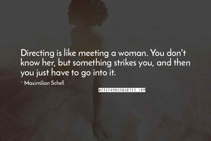 Maximilian Schell Quotes: Directing is like meeting a woman. You don't know her, but something strikes you, and then you just have to go into it.