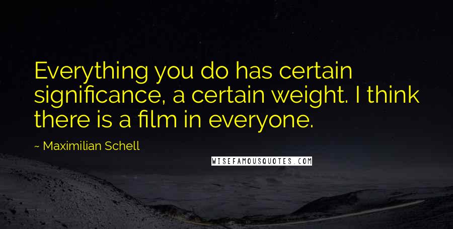 Maximilian Schell Quotes: Everything you do has certain significance, a certain weight. I think there is a film in everyone.