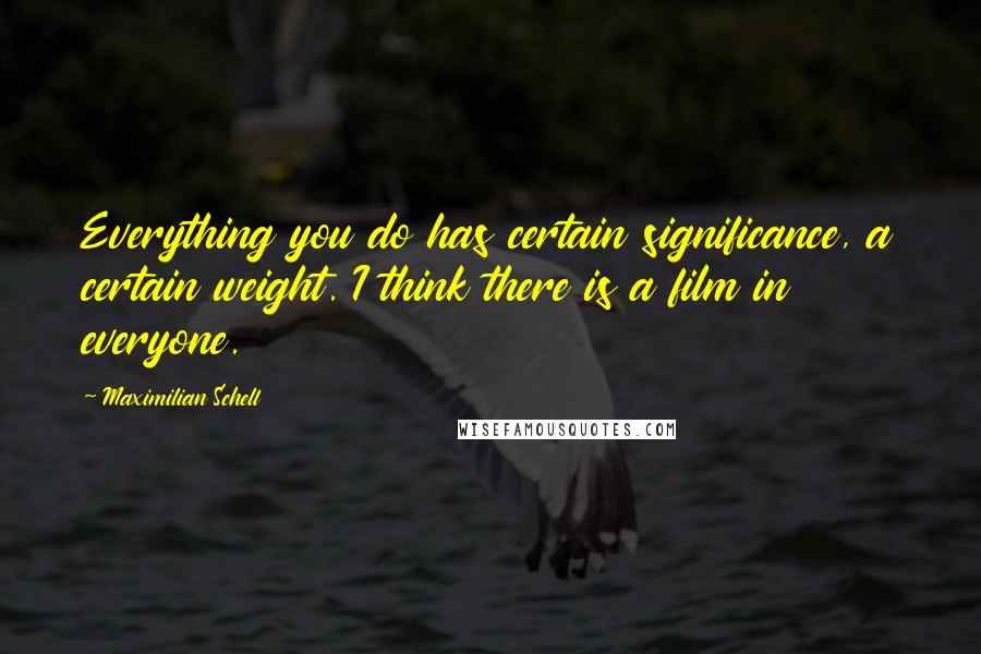 Maximilian Schell Quotes: Everything you do has certain significance, a certain weight. I think there is a film in everyone.