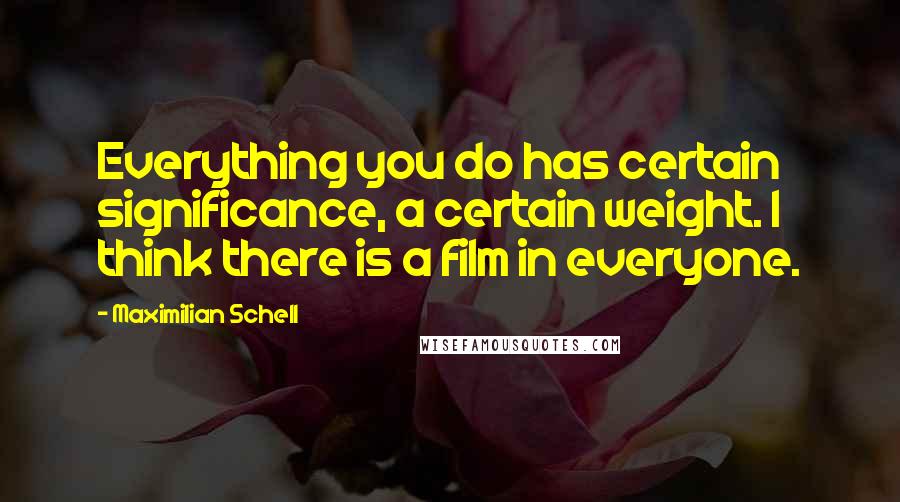 Maximilian Schell Quotes: Everything you do has certain significance, a certain weight. I think there is a film in everyone.