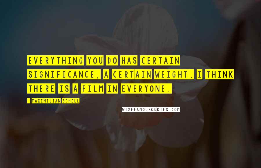 Maximilian Schell Quotes: Everything you do has certain significance, a certain weight. I think there is a film in everyone.