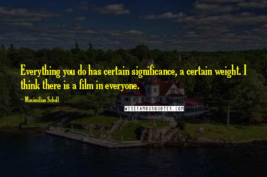 Maximilian Schell Quotes: Everything you do has certain significance, a certain weight. I think there is a film in everyone.