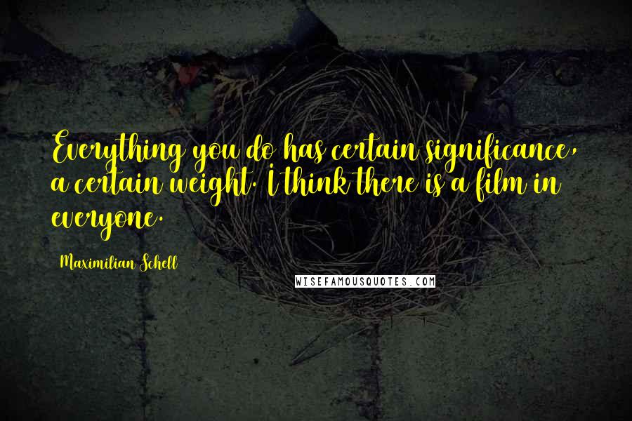 Maximilian Schell Quotes: Everything you do has certain significance, a certain weight. I think there is a film in everyone.