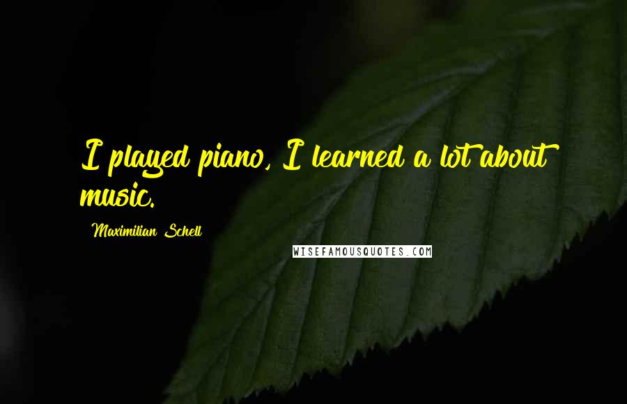 Maximilian Schell Quotes: I played piano, I learned a lot about music.