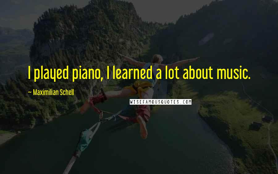 Maximilian Schell Quotes: I played piano, I learned a lot about music.