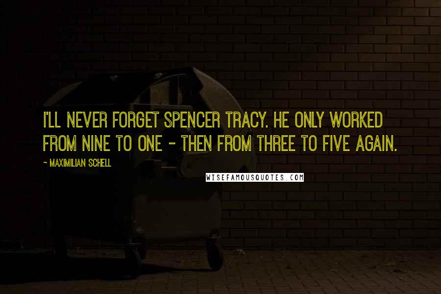 Maximilian Schell Quotes: I'll never forget Spencer Tracy. He only worked from nine to one - then from three to five again.