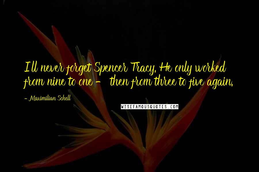 Maximilian Schell Quotes: I'll never forget Spencer Tracy. He only worked from nine to one - then from three to five again.