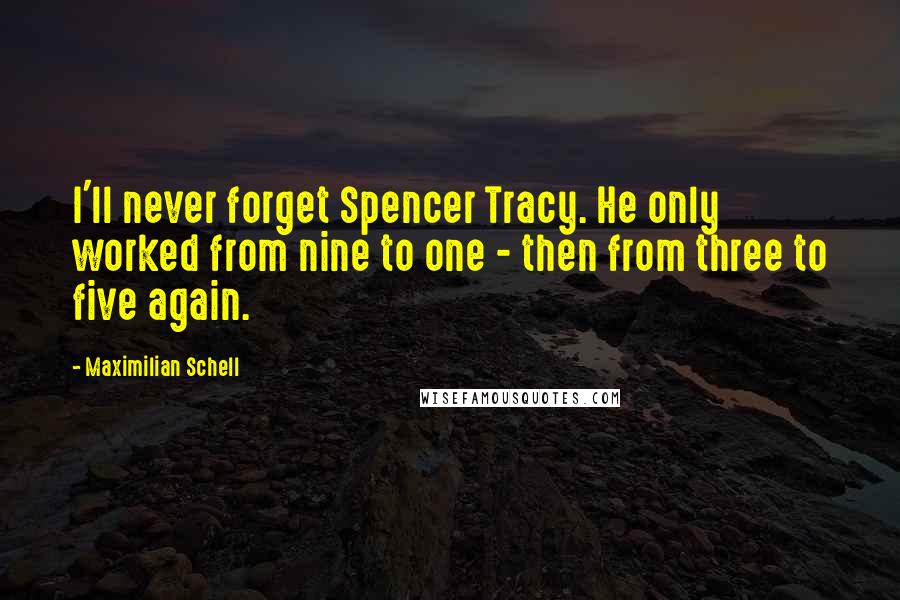 Maximilian Schell Quotes: I'll never forget Spencer Tracy. He only worked from nine to one - then from three to five again.