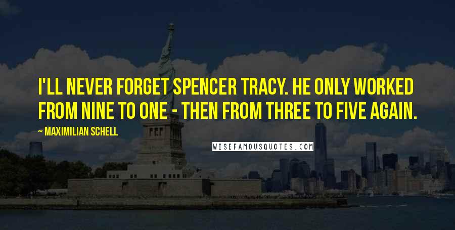 Maximilian Schell Quotes: I'll never forget Spencer Tracy. He only worked from nine to one - then from three to five again.