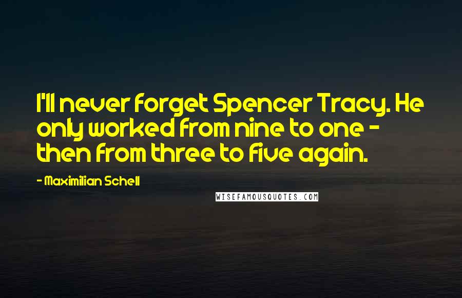 Maximilian Schell Quotes: I'll never forget Spencer Tracy. He only worked from nine to one - then from three to five again.