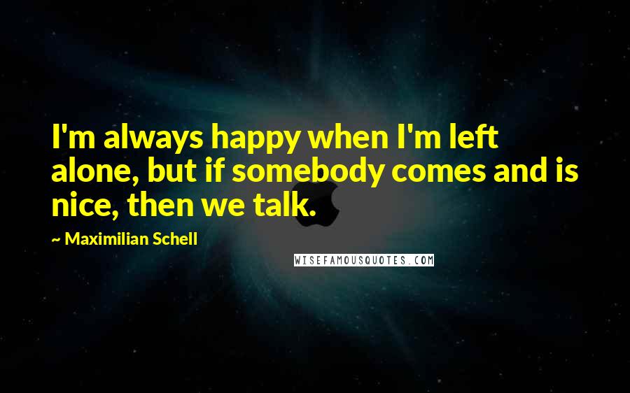 Maximilian Schell Quotes: I'm always happy when I'm left alone, but if somebody comes and is nice, then we talk.