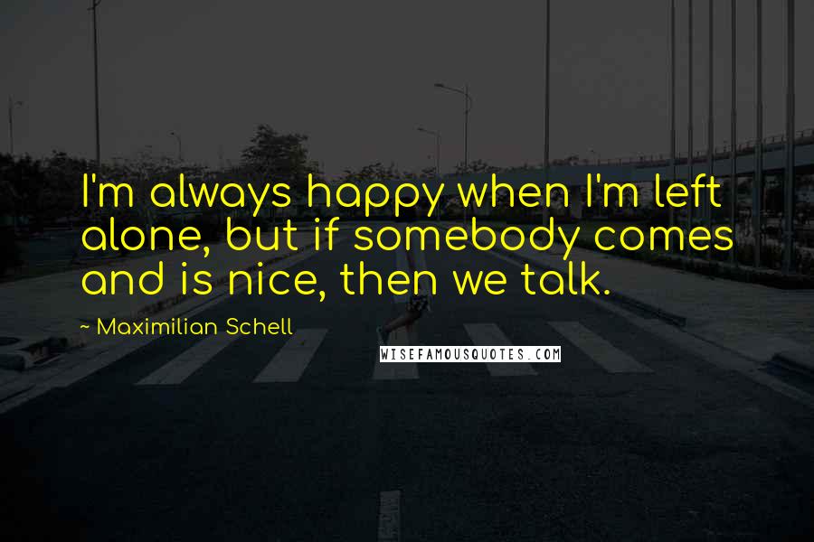 Maximilian Schell Quotes: I'm always happy when I'm left alone, but if somebody comes and is nice, then we talk.