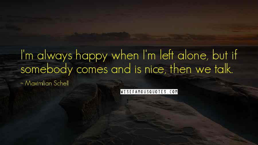 Maximilian Schell Quotes: I'm always happy when I'm left alone, but if somebody comes and is nice, then we talk.