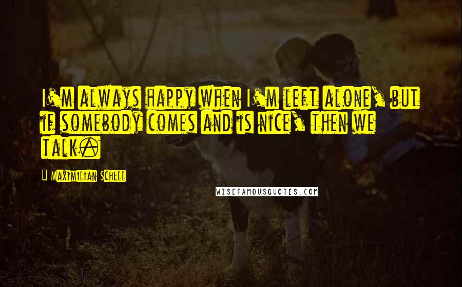 Maximilian Schell Quotes: I'm always happy when I'm left alone, but if somebody comes and is nice, then we talk.