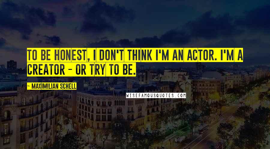 Maximilian Schell Quotes: To be honest, I don't think I'm an actor. I'm a creator - or try to be.