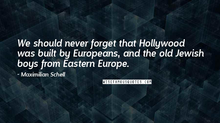 Maximilian Schell Quotes: We should never forget that Hollywood was built by Europeans, and the old Jewish boys from Eastern Europe.