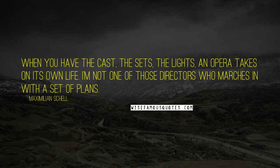 Maximilian Schell Quotes: When you have the cast, the sets, the lights, an opera takes on its own life. I'm not one of those directors who marches in with a set of plans.