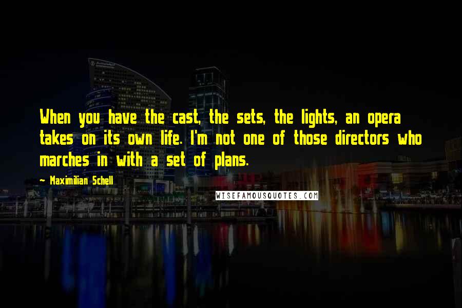 Maximilian Schell Quotes: When you have the cast, the sets, the lights, an opera takes on its own life. I'm not one of those directors who marches in with a set of plans.