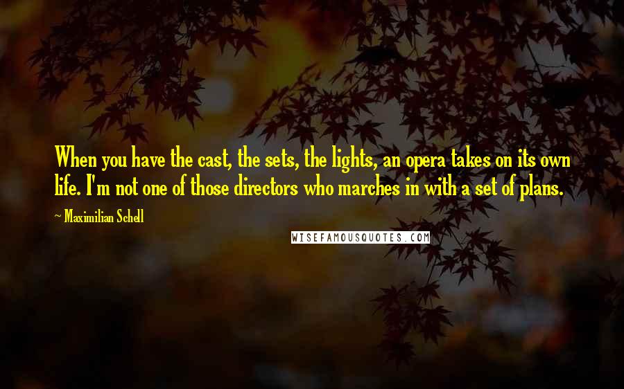 Maximilian Schell Quotes: When you have the cast, the sets, the lights, an opera takes on its own life. I'm not one of those directors who marches in with a set of plans.