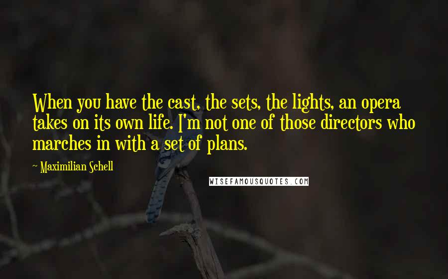 Maximilian Schell Quotes: When you have the cast, the sets, the lights, an opera takes on its own life. I'm not one of those directors who marches in with a set of plans.