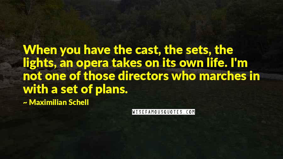Maximilian Schell Quotes: When you have the cast, the sets, the lights, an opera takes on its own life. I'm not one of those directors who marches in with a set of plans.