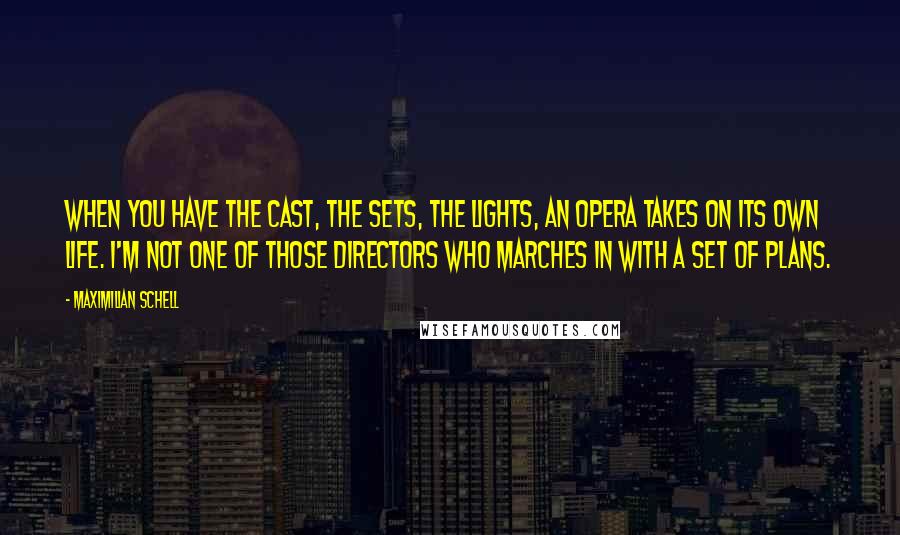 Maximilian Schell Quotes: When you have the cast, the sets, the lights, an opera takes on its own life. I'm not one of those directors who marches in with a set of plans.