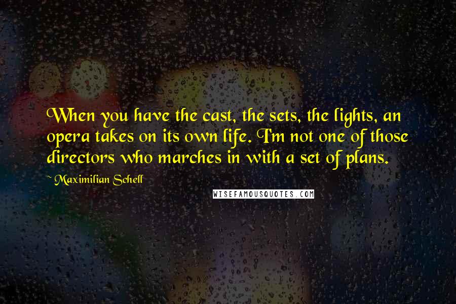 Maximilian Schell Quotes: When you have the cast, the sets, the lights, an opera takes on its own life. I'm not one of those directors who marches in with a set of plans.