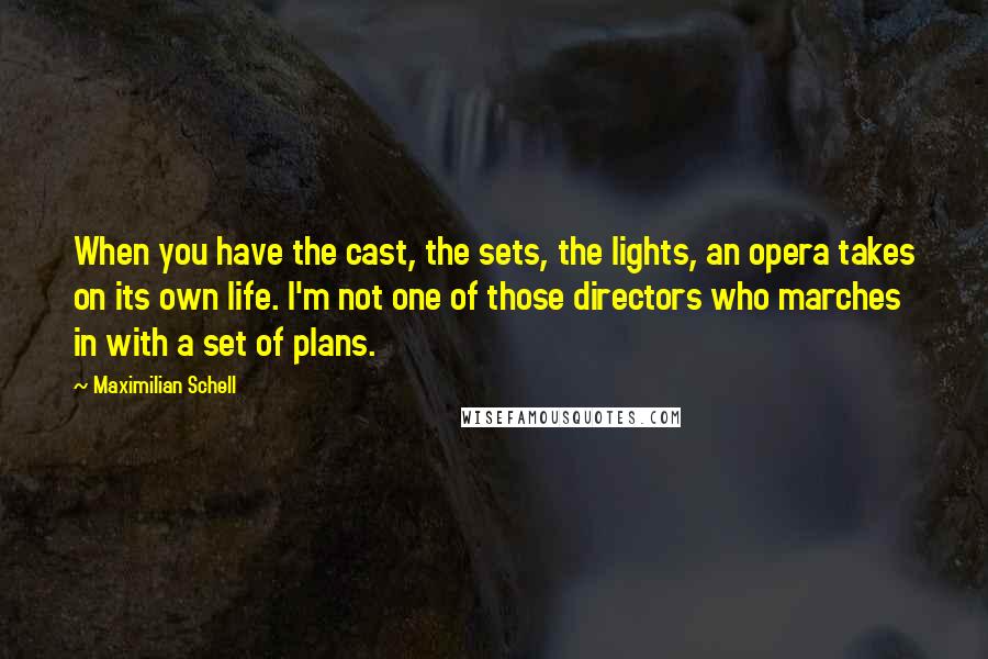 Maximilian Schell Quotes: When you have the cast, the sets, the lights, an opera takes on its own life. I'm not one of those directors who marches in with a set of plans.