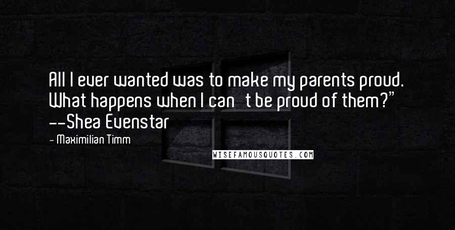 Maximilian Timm Quotes: All I ever wanted was to make my parents proud. What happens when I can't be proud of them?" --Shea Evenstar