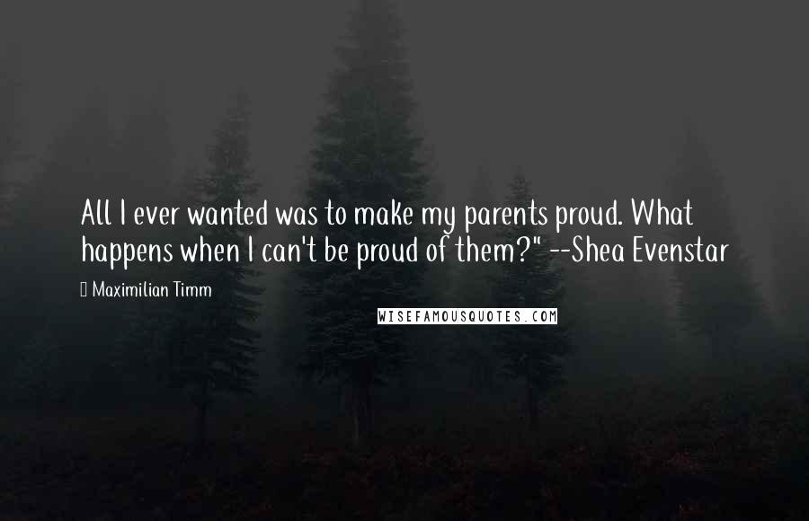 Maximilian Timm Quotes: All I ever wanted was to make my parents proud. What happens when I can't be proud of them?" --Shea Evenstar