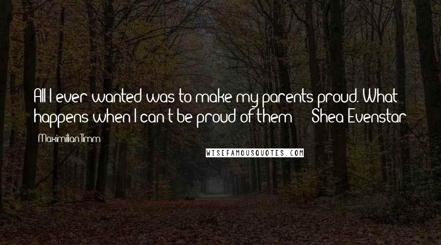 Maximilian Timm Quotes: All I ever wanted was to make my parents proud. What happens when I can't be proud of them?" --Shea Evenstar