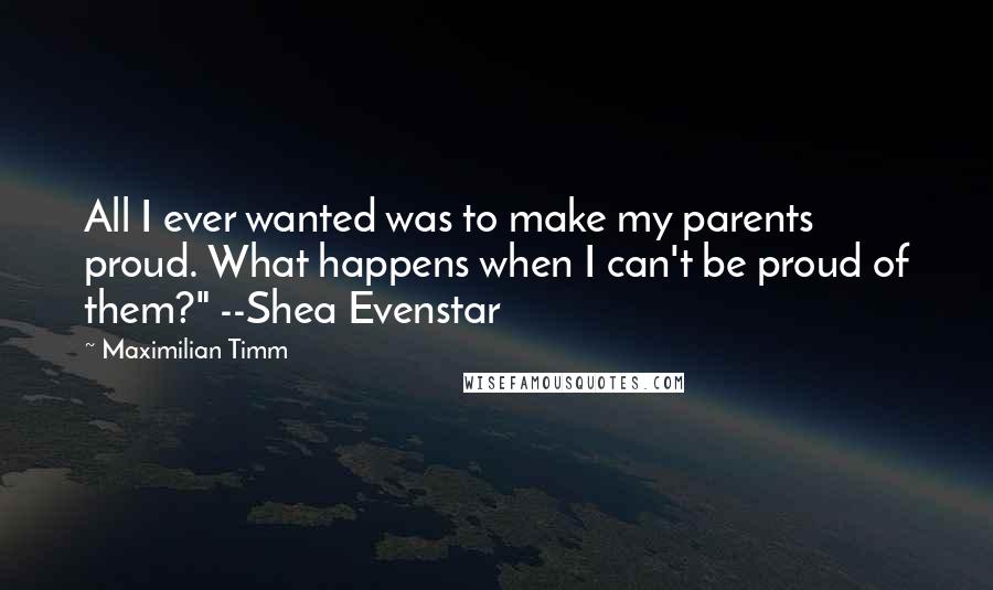 Maximilian Timm Quotes: All I ever wanted was to make my parents proud. What happens when I can't be proud of them?" --Shea Evenstar