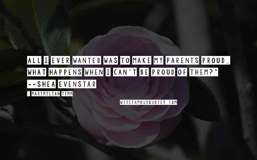 Maximilian Timm Quotes: All I ever wanted was to make my parents proud. What happens when I can't be proud of them?" --Shea Evenstar