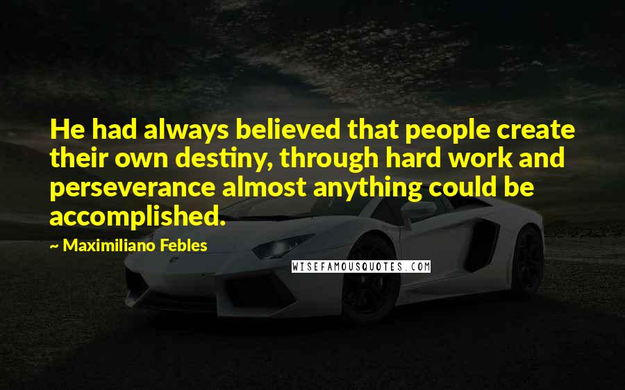 Maximiliano Febles Quotes: He had always believed that people create their own destiny, through hard work and perseverance almost anything could be accomplished.