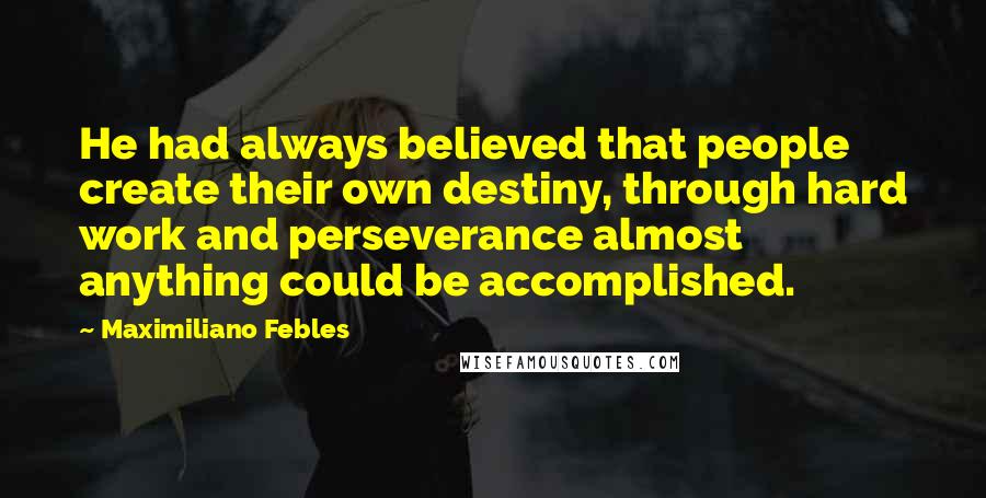 Maximiliano Febles Quotes: He had always believed that people create their own destiny, through hard work and perseverance almost anything could be accomplished.