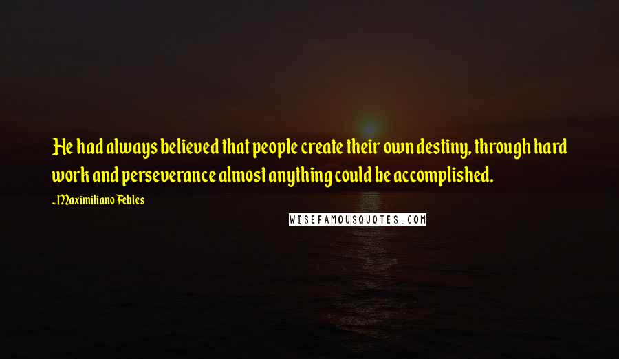 Maximiliano Febles Quotes: He had always believed that people create their own destiny, through hard work and perseverance almost anything could be accomplished.